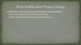  Combination of a soil terrace and biologs is recommended.
 Soil terrace will stabilize eroding stream bank.
 Biologs will prevent erosion along channel bottom.
 