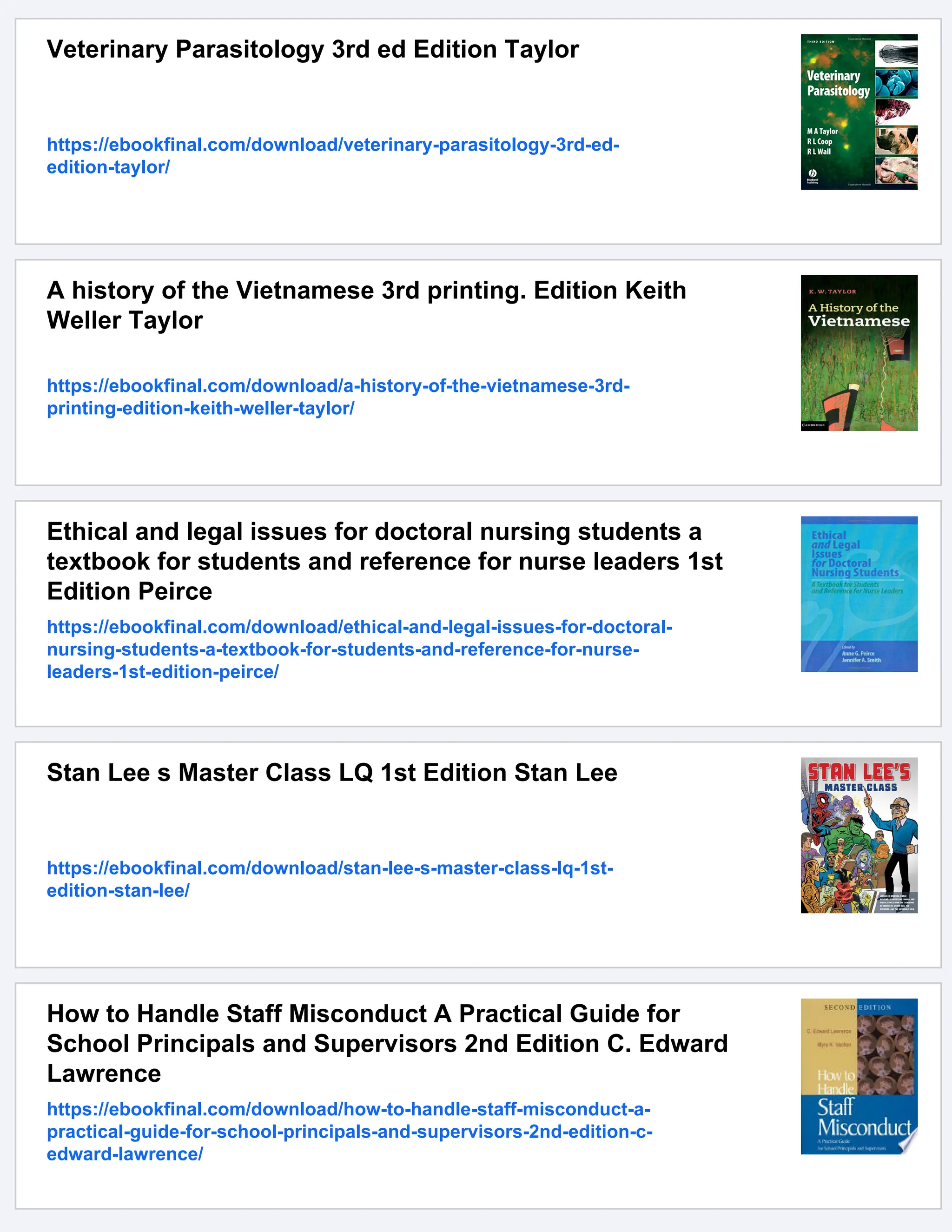 Veterinary Parasitology 3rd ed Edition Taylor
https://ebookfinal.com/download/veterinary-parasitology-3rd-ed-
edition-taylor/
A history of the Vietnamese 3rd printing. Edition Keith
Weller Taylor
https://ebookfinal.com/download/a-history-of-the-vietnamese-3rd-
printing-edition-keith-weller-taylor/
Ethical and legal issues for doctoral nursing students a
textbook for students and reference for nurse leaders 1st
Edition Peirce
https://ebookfinal.com/download/ethical-and-legal-issues-for-doctoral-
nursing-students-a-textbook-for-students-and-reference-for-nurse-
leaders-1st-edition-peirce/
Stan Lee s Master Class LQ 1st Edition Stan Lee
https://ebookfinal.com/download/stan-lee-s-master-class-lq-1st-
edition-stan-lee/
How to Handle Staff Misconduct A Practical Guide for
School Principals and Supervisors 2nd Edition C. Edward
Lawrence
https://ebookfinal.com/download/how-to-handle-staff-misconduct-a-
practical-guide-for-school-principals-and-supervisors-2nd-edition-c-
edward-lawrence/
 