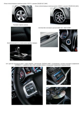 Литые легкосплавные колесные диски 17X7.5 с шинами 225/65 R17 (WGF)
Литые легкосплавные колесные диски 19X8.0 с шинами 225/55 R19 (WPX)

Тканевая отделка салона
Система без ключевого доступа EASY GO - EASY START

Автоматическая 6-ти ступенчатая коробка передач

8.4' цветной сенсорный экран с радио AM/FM, с магнитолой CD/DVD и MP3 + 6 динамиков, система голосового управления
UCONNECT, с разъемом USB и AUX, рулевое колесо с клавишами управления стереосистемой

 