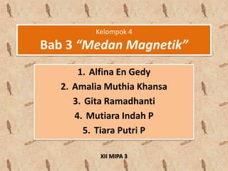 Kelompok 4
Bab 3 “Medan Magnetik”
1. Alfina En Gedy
2. Amalia Muthia Khansa
3. Gita Ramadhanti
4. Mutiara Indah P
5. Tiara Putri P
XII MIPA 3
 