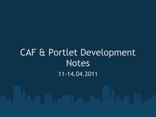 CAF & Portlet Development Notes 11-14.04.2011 