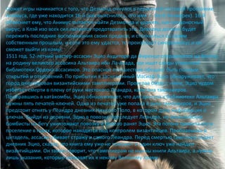 Сюжет игры начинается с того, что Дезмонд очнулся в первичной тестовой программе 
Анимуса, где уже находится 16-й (как выяснилось, его имя — Клэй Качмарек). 16-й 
объясняет ему, что Анимус пытается найти Дезмонда и удалить, как вредоносный 
вирус, а Клэй изо всех сил пытается предотвратить это. Дезмонд должен будет 
пережить последние воспоминания своих предков, и столкнуться со своим 
собственным прошлым, и если это ему удастся, то произойдет синхронексус и он 
сможет выйти из комы. 
1511 год. 52-летний мастер-ассасин Эцио Аудиторе да Фиренце отправляется на Восток, 
на родину великого ассасина Альтаира ибн Ла-Ахада, где ищет следы утерянной 
библиотеки Ордена ассасинов. Это опасное путешествие обещает быть полным 
открытий и откровений. По прибытии в заснеженный Масиаф Эцио обнаруживает, что 
город оккупирован византийскими тамплиерами. Проиграв битву с ними, Эцио чудом 
избегает смерти в плену от руки жестокого Леандра, капитана тамплиеров. 
Пробравшись в катакомбы, Эцио обнаруживает, что для доступа к библиотеке Альтаира 
нужны пять печатей-ключей. Одна из печатей уже попала в руки тамплиеров, и Эцио 
предстоит отнять у Леандра дневник Никколо Поло, в котором дана информация о 
ключах. Выйдя из деревни, Эцио в повозке преследует Леандра, но византийские 
бомбисты на бегу уничтожают повозку и тяжело ранят Эцио. Эта погоня привела его в 
поселение в горах, которое находится под контролем византийцев. Пробравшись в 
цитадель, ассасин убивает стражу и самого Леандра. Перед смертью тамплиер отдает 
дневник Эцио, сказав, что книга ему уже не поможет и один ключ уже найден 
византийцами. Он также говорит, что тамплиерам не нужны книги Альтаира, а нужны 
лишь указания, которые направят их к некому Великому Храму. 
 