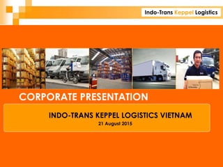 Indo-Trans Keppel Logistics
CORPORATE PRESENTATION
INDO-TRANS KEPPEL LOGISTICS VIETNAM
21 August 2015
 
