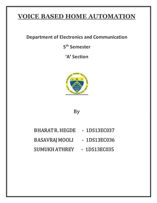 VOICE BASED HOME AUTOMATION
Department of Electronics and Communication
5th
Semester
‘A’ Section
By
BHARATR. HEGDE - 1DS13EC037
BASAVRAJMOOLI - 1DS13EC036
SUMUKHATHREY - 1DS13EC035
 