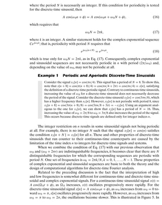 Discrete-Time Signals and Systems
where the period N is necessarily an integer. If this condition for periodicity is tested
for the discrete-time sinusoid, then
A cos(ω0n + φ) = A cos(ω0n + ω0N + φ), (16)
which requires that
ω0N = 2πk, (17)
where k is an integer. A similar statement holds for the complex exponential sequence
Cejω0n; that is, periodicity with period N requires that
ejω0(n+N)
= ejω0n
, (18)
which is true only for ω0N = 2πk, as in Eq. (17). Consequently, complex exponential
and sinusoidal sequences are not necessarily periodic in n with period (2π/ω0) and,
depending on the value of ω0, may not be periodic at all.
Example 1 Periodic and Aperiodic Discrete-Time Sinusoids
Consider the signal x1[n] = cos(πn/4). This signal has a period of N = 8. To show this,
note that x[n + 8] = cos(π(n + 8)/4) = cos(πn/4 + 2π) = cos(πn/4) = x[n], satisfying
the deﬁnition of a discrete-time periodic signal. Contrary to continuous-time sinusoids,
increasing the value of ω0 for a discrete-time sinusoid does not necessarily decrease
the period of the signal. Consider the discrete-time sinusoid x2[n] = cos(3πn/8),which
has a higher frequency than x1[n]. However, x2[n] is not periodic with period 8, since
x2[n + 8] = cos(3π(n + 8)/8) = cos(3πn/8 + 3π) = −x2[n]. Using an argument anal-
ogous to the one for x1[n], we can show that x2[n] has a period of N = 16. Thus,
increasing the value of ω0 = 2π/8 to ω0 = 3π/8 also increases the period of the signal.
This occurs because discrete-time signals are deﬁned only for integer indices n.
The integer restriction on n results in some sinusoidal signals not being periodic
at all. For example, there is no integer N such that the signal x3[n] = cos(n) satisﬁes
the condition x3[n + N ] = x3[n] for all n. These and other properties of discrete-time
sinusoids that run counter to their continuous-time counterparts are caused by the
limitation of the time index n to integers for discrete-time signals and systems.
When we combine the condition of Eq. (17) with our previous observation that
ω0 and (ω0 + 2πr) are indistinguishable frequencies, it becomes clear that there are N
distinguishable frequencies for which the corresponding sequences are periodic with
period N. One set of frequencies is ωk = 2πk/N, k = 0, 1, . . . , N − 1. These properties
of complex exponential and sinusoidal sequences are basic to both the theory and the
design of computational algorithms for discrete-time Fourier analysis.
Related to the preceding discussion is the fact that the interpretation of high
and low frequencies is somewhat different for continuous-time and discrete-time sinu-
soidal and complex exponential signals. For a continuous-time sinusoidal signal x(t) =
A cos(0t + φ), as 0 increases, x(t) oscillates progressively more rapidly. For the
discrete-time sinusoidal signal x[n] = A cos(ω0n + φ), as ω0 increases from ω0 = 0 to-
ward ω0 = π, x[n] oscillates progressively more rapidly. However, as ω0 increases from
ω0 = π to ω0 = 2π, the oscillations become slower. This is illustrated in Figure 5. In
17
 