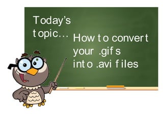 How t o convert
your .gif s
int o .avi f iles
Today’s
t opic…
 
