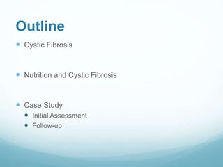 Outline
 Cystic Fibrosis
 Nutrition and Cystic Fibrosis
 Case Study
 Initial Assessment
 Follow-up
 