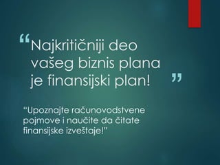 “
”
Najkritičniji deo
vašeg biznis plana
je finansijski plan!
“Upoznajte računovodstvene
pojmove i naučite da čitate
finansijske izveštaje!”
 