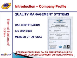 4
QUALITY MANAGEMENT SYSTEMS
Introduction – Company Profile
DAS CERTIFICATION
ISO 9001:2008
MEMBER OF IAF UKAS
FOR MANUFACTURING, SALES, MARKETING & SUPPLY
OF BOILER, LAUNDRY EQUIPMENT, BURNER AND PARTS
 