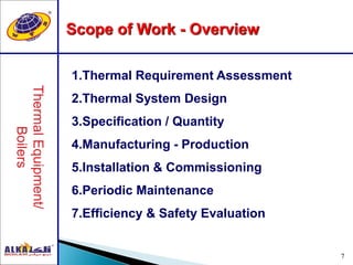 7
1.Thermal Requirement Assessment
2.Thermal System Design
3.Specification / Quantity
4.Manufacturing - Production
5.Installation & Commissioning
6.Periodic Maintenance
7.Efficiency & Safety Evaluation
Scope of Work - Overview
 
