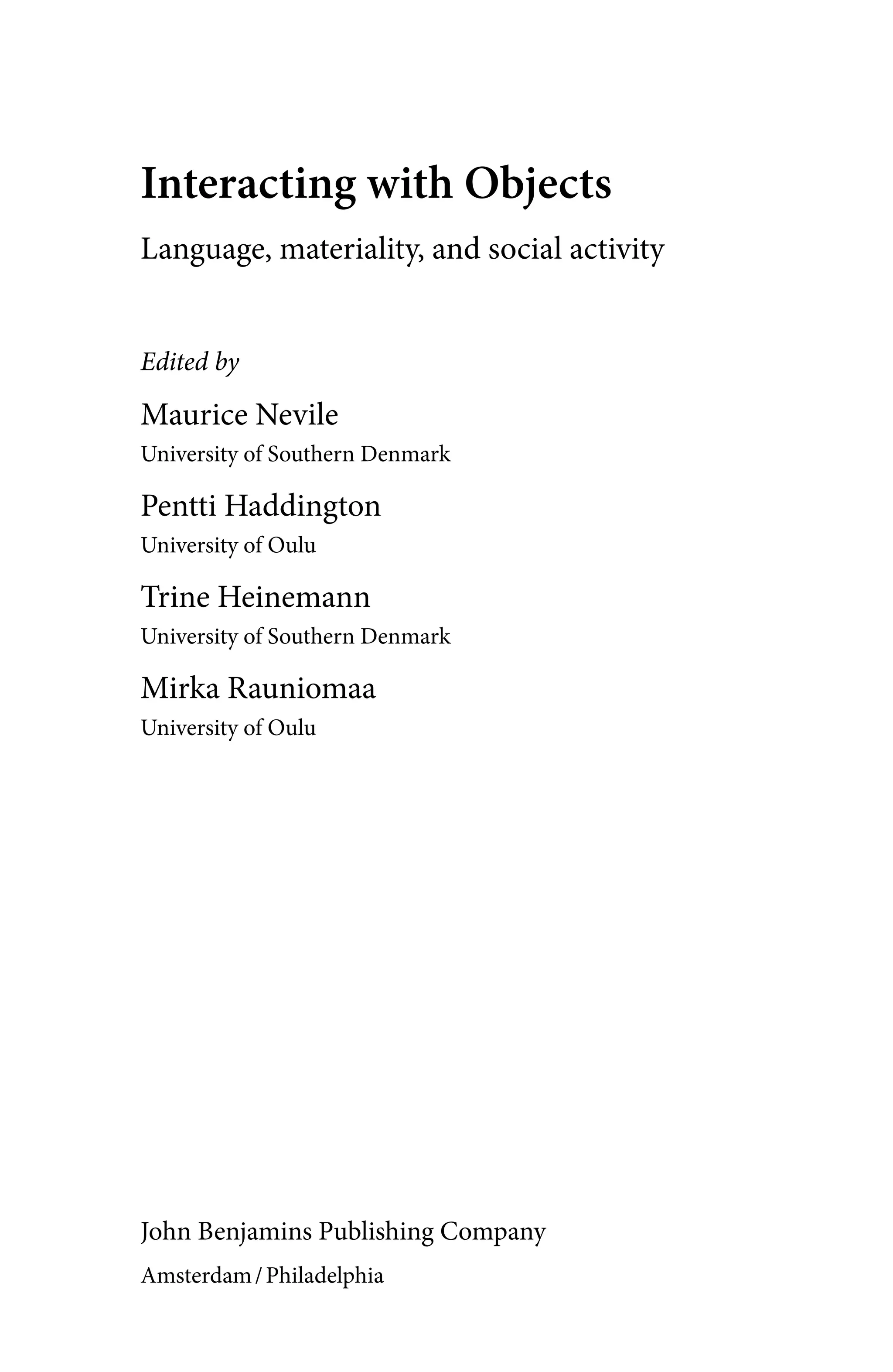 Interacting with Objects
Language, materiality, and social activity
Edited by
Maurice Nevile
University of Southern Denmark
Pentti Haddington
University of Oulu
Trine Heinemann
University of Southern Denmark
Mirka Rauniomaa
University of Oulu
John Benjamins Publishing Company
Amsterdam/Philadelphia
 