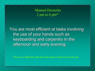 Manual Dexterity
2 pm to 6 pm*
You are most efficient at tasks involving
the use of your hands such as
keyboarding and car...