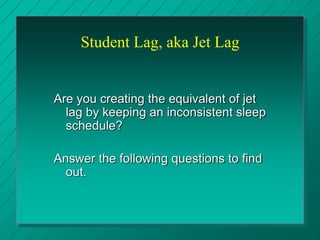 Student Lag, aka Jet Lag
Are you creating the equivalent of jet
lag by keeping an inconsistent sleep
schedule?
Answer the ...