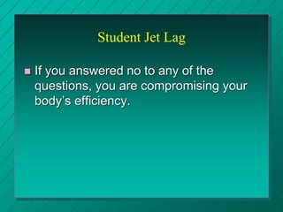 Student Jet Lag
 If you answered no to any of the
questions, you are compromising your
body’s efficiency.
 