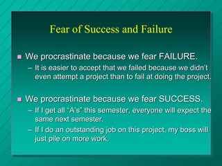 Fear of Success and Failure
 We procrastinate because we fear FAILURE.
– It is easier to accept that we failed because we...