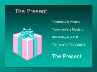 The Present
Yesterday is History
Tomorrow’s a Mystery
But Today is a Gift
That’s Why They Call it
The Present
 