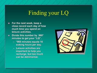 Finding your LQ
 For the next week, keep a
close record each day of how
much time you spend on
leisure activities.
 Divi...