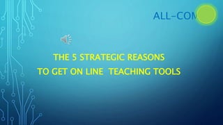 ALL-COM
THE 5 STRATEGIC REASONS
TO GET ON LINE TEACHING TOOLS
 