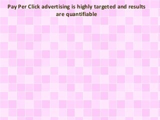 Pay Per Click advertising is highly targeted and results
are quantifiable
 