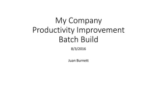 My Company
Productivity Improvement
Batch Build
8/3/2016
Juan Burnett
 