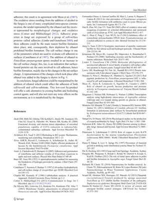 adhesion; this result is in agreement with Meza et al, (2007).
The oxidative stress resulting from the addition of alcohol to
the fungus is one of many complicated intra-species commu-
nication, the sender represented by the ethanol and the receiv-
er represented by morphological changes and oxidative
stress (Cottier and Mühlschlegel 2012). Adhesive prop-
erties in fungi are expressed by a group of cell-srrface
proteins called adhesins (Linder and Gustafsson 2008), and
these adhesins could be the main reason biofilm formation
takes place, and, consequently, their depletion by ethanol
prohibited biofilm formation. The cell surface charge is one
of the parameters which are used to evaluate cell adhesion to
surfaces (Castellanos et al 1997). The addition of ethanol to
Penicillium purpurogenum spores resulted in an increase in
the cell surface charge; this, too, is an indication that surface-
bound proteins are the ones involved in cell adhesion, hence
biofilm formation, mainly due to the changes in the net surface
charge. A representation of the changes which took place after
ethanol was added to the fungus is shown in Fig. 9.
In conclusion, fungal adhesion could be manipulated by the
addition of ethanol which could affect the adhesion of both
cell-to-cell and cell-to-substrate. This low-cost by-product
will offer a safe alternative to existing biofilm and biofouling
control agents, and will also not exert any toxic effects on the
environment, as it is metabolized by the fungus.
References
Akob DM, Mills HJ, Gihring TM, Kerkhof L, Stucki JW, Anastacio AS,
Chin KJ, Kusel K, Palumbo AV, Watson DB, Kostka JE (2008)
Functional diversity and electron donor dependence of microbial
populations capable of U(VI) reduction in radionuclide-
contaminated subsurface sediments. Appl Environ Microbiol 74:
3159–3170
Al-Juboori RA, Yusaf T (2012) Biofouling in RO system: Mechanisms,
monitoring and controlling. Desalination 302:1–23
Alves AMCR, Record E, Lomascolo A, Scholtmeijer K, Asther M,
Wessels JGH, Wosten HAB (2004) Highly efficient production of
laccase by the basidiomycete Pycnoporus cinnabarinus. Appl
Environ Microbiol 70:6379–6384
Amiri A, Cholodowski D, Bompeix G (2005) Adhesion and germination
of waterborne and airborne conidia of Penicillium expansum to
apple and inert surfaces. Physiol Mol Plant Pathol 67:40–48
Beers RF, Sizer IW (1952) A spectrophotometric method for measuring
the breakdown of hydrogen peroxide by catalase. J Biol Chem 195:
130–140
Castellanos T, Ascencio F, Bashan Y (1997) Cell-surface hydrophobicity
and cell-surface charge of Azospirillum spp. FEMS Microbiol Ecol
24:159–172
Chaplin MF, Kennedy JF (1986) Carbohydrate analysis: A practical
Approach. Oxford University Press, Oxford, pp 1–2
Cottier F, Mühlschlegel FA (2012) Communication in fungi. Int J
Microbiol. doi:10.1155/2012/351832
Da Silveria MG, Golovina EA, Hoekstra FA, Rombouts FM, Abee T
(2003) Membrane fluidity adjustments in ethanol-stressed
Oenococcus oeni cells. Appl Environ Microbiol 69:5826–5832
Ferrnandez-Olmos A, Garcia-Castillos M, Maiz L, Lamas A, Baquero F,
Canton R (2012) In vitro prevention of Pseudomonas aeruginosa
early biofilm formation with antibiotics used in cystic fibrosis pa-
tients. Int J Antimicrob Agents 40:173–176
Han R, Zhao WJ, Gao YY, Yuan JM (2005) effect of oxidative stress and
exogenous β-carotene on sclerotial differentiation and carotenoid
yield of Penicillium sp. PT95. Lett Appl Microbiol 40:412–417
Hao C, Zhou Z, Peng C, Gen WUX, Ge Z (2012) Inhibitory effect of
extracellular polysaccharides EPS-II from Pseudoalteromonas on
Candida adhesion to cornea in vitro. Biomed Environ Sci 25:210–
215
Jiang G, Yuan Z (2013) Synergistic inactivation of anerobic wastewater
biofilm by free nitrous acid and hydrogen peroxide. J Hazard Mater
250–252:91–98
Kristensen JB, Meyer RL, Laursen BS, Shipovskov S, Besenbacher F,
Poulsen CH (2008) Antifouling enzymes and the biochemistry of
marine settlement. Biotechnol Adv 26:471–481
Linder T, Gustafsson CM (2008) Molecular phylogenetics of
ascomycotal adhesins-A novel family of putative cell-surface adhe-
sive proteins in fission yeasts. Fungal Genet Biol 45:485–497
Lowry OH, Rosebrough NJ, Farr AL, Randall RJ (1951) Protein mea-
surement with Folin phenol reagent. J Biol Chem 193:256–275
Mendez A, Perez C, Montanez JC, Martinez G, Aguilar CN (2011) Red
pigment production by Penicillium purpurogenum GH2 is influ-
enced by pH and temperature. J Biomed Biotechnol 12:961–968
Meza JC, Auria R, Lomascolo A, Sigoillot JC, Casalot L (2007)
Role of ethanol on growth, laccase production and protease
activity in Pycnoporus cinnabarinus ss3. Enzyme Microb Technol
41:162–168
Mogensen J, Nielsen HB, Hofmann G, Nielsen J (2006) Transcription
analysis using high-density micro-arrays of Aspergillus nidulans
wild-type and creA mutant during growth on glucose or ethanol.
Fungal Genet Biol 43:593–603
Monteiro AS, Miranda TT, Lula I, Dendai A, Sinisterra RD, Santoro MM,
Santos VL (2011) Inhibition of Candida albicans CC biofilms
formation in polystyrene plate surfaces by biosurfactant produced
by Trichosporon montevideense CLOA72. Colloids Surf B 84:467–
476
Nehad EA, El-Shamy AR (2010) Physiological studies on the production
of exopolysachharides by fungi. Agric Biol J N Am 1:1303–1308
Nickerson KW, Atkin AL, Horny JM (2006) Quorum sensing in dimor-
phic fungi: farnesol and beyond. Appl Environ Microbiol 72:3805–
3813
Palanisami S, Lakshmanan U (2010) Role of copper in poly R-478
decolorization by the marine cyanobacterium Phormidium
valderianum, BDU140441. World J Microbiol Biotechnol 27:669–
677
Piriou P, Dukan S, Levi Y, Jarrige PA (1997) Prevention of bacterial
growth in drinking water distribution systems.Water Sci Technol 35:
283–287
Pitt JI, Hocking AD (1985) Fungi and Food Spoilage. Academic, Sydney
Priegnitz BE, Wargenau A, Brandt U, Rohde M, Dietrich S, Kwade A,
Krull R, Fleißner (2012) The role of initial spore adhesion in pellet
and biofilm formation in Aspergillus niger. Fungal Genet Biol 49:
30–38
Richards M, Cloete TE (2010) Nanoenzymes for biofilm removal. In:
Cloete TE, Dekwaadstenient M, Botes M, Lopez-Romero JM (eds)
Nanotechnology in Water Treatment Applications. Caister
Academic, Norfolk, pp 89–102
Scopel M, Abraham WR, Henriques AT, Macedo AJ (2013) Dipeptide
cis-cyclo(Leucyl-Tyrosyl) produced by sponge associated
Penicillium sp. F37 inhibits biofilm formation of the pathogenic
Staphylococcus epidermis. Bioorganic Med Chem Lett 23:624–626
Simões M, Simões LC, Vieira MJ (2010) A review of current and
emergent biofilm control strategies. LWT-Food Sci Technol
43:573–583
Ann Microbiol
Author's personal copy
 