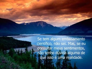 Se tem algum embasamento científico, não sei. Mas, se eu consultar meus sentimentos, não tenho dúvida alguma de que isso é uma realidade. 