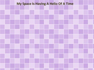 My Space Is Having A Helio Of A Time
 