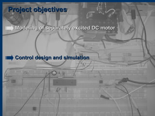 Project objectivesProject objectives
Modeling of separately excited DC motorModeling of separately excited DC motor
Control design and simulationControl design and simulation
 