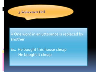 3. Replacement Drill
One word in an utterance is replaced by
another
Ex. He bought this house cheap
He bought it cheap
 