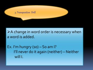 5. Transposition Drill
A change in word order is necessary when
a word is added.
Ex. I’m hungry (so) – So am I?
I’ll never do it again (neither) – Neither
will I.
 