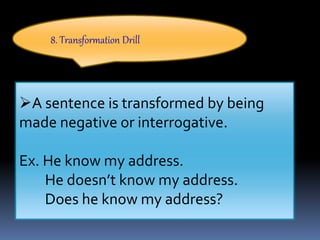 8. Transformation Drill
A sentence is transformed by being
made negative or interrogative.
Ex. He know my address.
He doesn’t know my address.
Does he know my address?
 