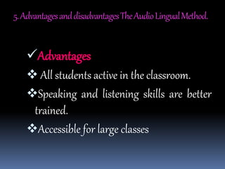 5.AdvantagesanddisadvantagesTheAudioLingualMethod.
Advantages
 All students active in the classroom.
Speaking and listening skills are better
trained.
Accessible for large classes
 