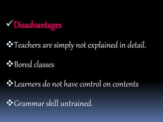 Disadvantages
Teachers are simply not explained in detail.
Bored classes
Learners do not have control on contents
Grammar skill untrained.
 