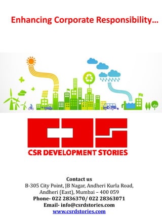 Enhancing Corporate Responsibility…
Contact us
B-305 City Point, JB Nagar, Andheri Kurla Road,
Andheri (East), Mumbai – 400 059
Phone- 022 2836370/ 022 28363071
Email- info@csrdstories.com
www.csrdstories.com
 