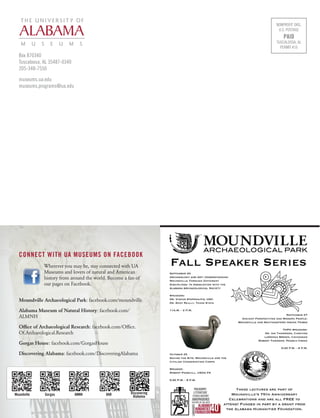 NONPROFIT ORG. 
U.S. POSTAGE 
PAID 
TUSCALOOSA, AL 
PERMIT #16 
Box 870340 
Tuscaloosa, AL 35487-0340 
205-348-7550 
museums.ua.edu 
museums.programs@ua.edu 
CONNECT WITH UA MUSEUMS ON FACEBOOK 
Wherever you may be, stay connected with UA 
Museums and lovers of natural and American 
history from around the world. Become a fan of 
our pages on Facebook. 
Moundville Archaeological Park: facebook.com/moundville 
Alabama Museum of Natural History: facebook.com/ 
ALMNH 
Office of Archaeological Research: facebook.com/Office. 
Of.Archaeological.Research 
Gorgas House: facebook.com/GorgasHouse 
Discovering Alabama: facebook.com/DiscoveringAlabama 
Moundville Gorgas AMNH OAR Discovering 
Alabama 
