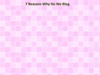 7 Reasons Why Do We Blog.
 
