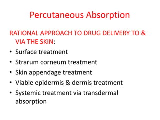 Percutaneous Absorption
RATIONAL APPROACH TO DRUG DELIVERY TO &
VIA THE SKIN:
• Surface treatment
• Strarum corneum treatment
• Skin appendage treatment
• Viable epidermis & dermis treatment
• Systemic treatment via transdermal
absorption
 