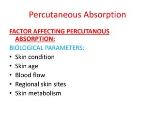 Percutaneous Absorption
FACTOR AFFECTING PERCUTANOUS
ABSORPTION:
BIOLOGICAL PARAMETERS:
• Skin condition
• Skin age
• Blood flow
• Regional skin sites
• Skin metabolism
 
