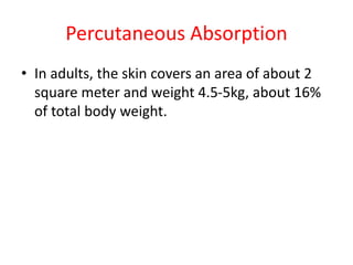 Percutaneous Absorption
• In adults, the skin covers an area of about 2
square meter and weight 4.5-5kg, about 16%
of total body weight.
 