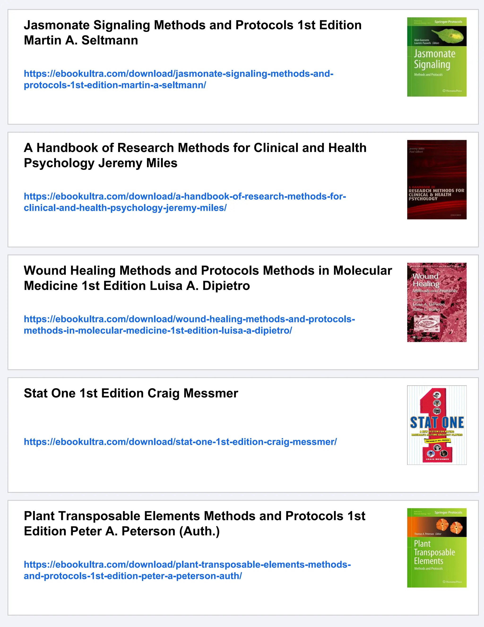 Jasmonate Signaling Methods and Protocols 1st Edition
Martin A. Seltmann
https://ebookultra.com/download/jasmonate-signaling-methods-and-
protocols-1st-edition-martin-a-seltmann/
A Handbook of Research Methods for Clinical and Health
Psychology Jeremy Miles
https://ebookultra.com/download/a-handbook-of-research-methods-for-
clinical-and-health-psychology-jeremy-miles/
Wound Healing Methods and Protocols Methods in Molecular
Medicine 1st Edition Luisa A. Dipietro
https://ebookultra.com/download/wound-healing-methods-and-protocols-
methods-in-molecular-medicine-1st-edition-luisa-a-dipietro/
Stat One 1st Edition Craig Messmer
https://ebookultra.com/download/stat-one-1st-edition-craig-messmer/
Plant Transposable Elements Methods and Protocols 1st
Edition Peter A. Peterson (Auth.)
https://ebookultra.com/download/plant-transposable-elements-methods-
and-protocols-1st-edition-peter-a-peterson-auth/
 