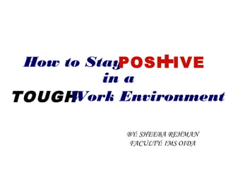 How to Stay       +
            POSI IVE
          in a
TOUGH Work Environment

           BY: SHEEBA REHMAN
            FACULTY: IMS OIDA
 