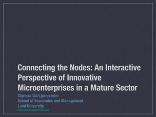 Connecting the Nodes: An Interactive
Perspective of Innovative
Microenterprises in a Mature Sector
Clarissa Sia-Ljungström
School of Economics and Management
Lund University
clarissa.sia-ljungstrom@fek.lu.se
 