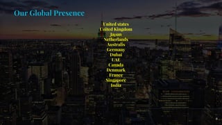 Our Global Presence
United states
United Kingdom
Japan
Netherlands
Australis
Germany
Dubai
UAE
Canada
Denmark
France
Singapore
India
8
 