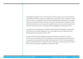 THE BLUE EDGE: RECONNECTING THE FORGOTTEN RIVER MACHAKOS TOWN, KENYA Page 13 of 51THE BLUE EDGE: RECONNECTING THE FORGOTTEN RIVER MACHAKOS TOWN, KENYA Page 13 of 51
Hydrological changes in form of increased runoff and erosion occur when lands are
converted from forest or prairie into agricultural usage (Krug 1996). Increased runoff is
often a product of vegetation removal and improper grazing methods since vegeta-
tion plays an important role in slowing runoff and in the absorption of rainfall. Further
detrimental effects such as erosion and habitat destruction occur when livestock are
allowed unrestricted access to riparian buffers (Magilligan and McDowell 1997).
Human-induced changes also contribute to bed sediment disturbance. Agriculture,
urbanization, and timber operations can cause large amounts of sediment to be
delivered into ﬂuvial systems (Hooke 1994).
Excessive rates of gravel deposition and events related to transport or ―gravel
waves, are one notable result of this disturbance. Channels often become sediment
storage places of gravel between high discharge events. Rather than being depos-
ited on overbank locations, sediment moves in episodic events and disrupts channel
form in the new location of deposition (Jacobson 1999).
 