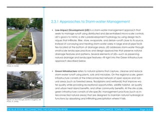 THE BLUE EDGE: RECONNECTING THE FORGOTTEN RIVER MACHAKOS TOWN, KENYA Page 16 of 51
• Low-Impact Development (LID) is a storm-water management approach that
seeks to manage runoff using distributed and decentralized micro-scale controls.
LID’s goal is to mimic a site’s predevelopment hydrology by using design tech-
niques that inﬁltrate, ﬁlter, store, evaporate, and detain runoff close to its source.
Instead of conveying and treating storm-water solely in large end-of-pipe facili-
ties located at the bottom of drainage areas, LID addresses storm-water through
small-scale landscape practices and design approaches that preserve natural
drainage features and patterns. Several elements of LID—such as preserving
natural drainage and landscape features—ﬁt right into the Green Infrastructure
approach described below.
• Green Infrastructure refers to natural systems that capture, cleanse and reduce
storm-water runoff using plants, soils and microbes. On the regional scale, green
infrastructure consists of the interconnected network of open spaces and nat-
ural areas (such as forested areas, ﬂoodplains and wetlands) that improve wa-
ter quality while providing recreational opportunities, wildlife habitat, air quality
and urban heat island beneﬁts, and other community beneﬁts. At the site scale,
green infrastructure consists of site-speciﬁc management practices (such as in-
terconnected natural areas) that are designed to maintain natural hydrological
functions by absorbing and inﬁltrating precipitation where it falls.
2.3.1 Approaches to Storm-water Management
Figure 2.3: Vegetated swale in Portland, OR.
Photo: A. Omlid.
Figure 2.4: Flow-through planter in Eugene, OR.
Photo: A. Omlid.
 
