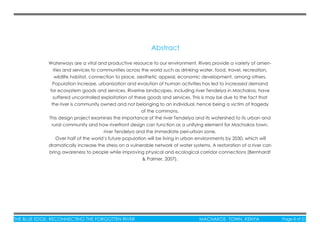 THE BLUE EDGE: RECONNECTING THE FORGOTTEN RIVER MACHAKOS TOWN, KENYA Page iii of 51THE BLUE EDGE: RECONNECTING THE FORGOTTEN RIVER MACHAKOS TOWN, KENYA Page iii of 51
Waterways are a vital and productive resource to our environment. Rivers provide a variety of amen-
ities and services to communities across the world such as drinking water, food, travel, recreation,
wildlife habitat, connection to place, aesthetic appeal, economic development, among others.
Population increase, urbanization and evolution of human activities has led to increased demand
for ecosystem goods and services. Riverine landscapes, including river Tendelya in Machakos, have
suffered uncontrolled exploitation of these goods and services. This is may be due to the fact that
the river is community owned and not belonging to an individual, hence being a victim of tragedy
of the commons.
This design project examines the importance of the river Tendelya and its watershed to its urban and
rural community and how riverfront design can function as a unifying element for Machakos town,
river Tendelya and the immediate peri-urban zone.
Over half of the world’s future population will be living in urban environments by 2030, which will
dramatically increase the stress on a vulnerable network of water systems. A restoration of a river can
bring awareness to people while improving physical and ecological corridor connections (Bernhardt
& Palmer, 2007).
Abstract
 