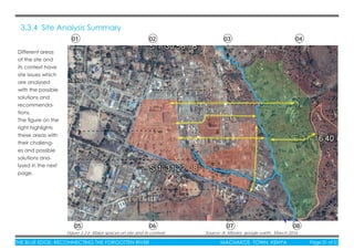 THE BLUE EDGE: RECONNECTING THE FORGOTTEN RIVER MACHAKOS TOWN, KENYA Page 31 of 51THE BLUE EDGE: RECONNECTING THE FORGOTTEN RIVER MACHAKOS TOWN, KENYA Page 31 of 51
3.3.4 Site Analysis Summary
Figure 3.3.6 Major spaces on site and its context Source: A. Mboloi, google earth, March 2016
Different areas
of the site and
its context have
site issues which
are analysed
with the possible
solutions and
recommenda-
tions.
The ﬁgure on the
right highlights
these areas with
their challeng-
es and possible
solutions ana-
lysed in the next
page.
01
05
02
06
03
07
04
08
 