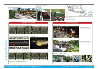 THE BLUE EDGE: RECONNECTING THE FORGOTTEN RIVER MACHAKOS TOWN, KENYA Page 43 of 51THE BLUE EDGE: RECONNECTING THE FORGOTTEN RIVER MACHAKOS TOWN, KENYA Page 43 of 51
SECURITY AND SAFETY SITE MAINTENANCE
CIRCULATION MODES
RAIN WATER HARVESTING
RESIDENTIAL BUFFERS, FOR SECURITY AND PRIVACY SOLAR LIGHTING
NATURAL LIGHTING
DROUGHT TOLERANT PLANTS
VEHICULAR VS PEDESTRIAN CIRCULATION
SPATIAL ORGANISATION FOR EASY WAY FINDING
OPEN SPACES, MINIMAL BLIND SPOTS
LIGHTING
Availability of various modes of accessing the site and moving about such as;
• Vehicles
• Bicycles
• Pedestrian
Spaces are designed enhance user experience by enhancing spatial visual and aural
qualities through;
• framing views
• Aesthetic paving ﬁnish
• Enhanced corridor views
• Solar powered lighting reduces
running costs by reduced electrici-
ty bills.
• Large windows on buildings en-
hances maximised natural lighting
reducing electricity running costs.
• Plants such as Agaves are succulent hence drought resistant. These reduces irrigation running and maintenance costs.
• Shade structures designed as inverted funnels to tap rain water for on site use.
• Guttered roofs to maximise rain water harvesting
6.4Designstrategies
 