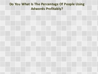 Do You What Is The Percentage Of People Using
Adwords Profitably?
 