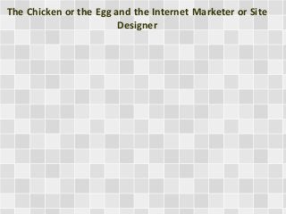 The Chicken or the Egg and the Internet Marketer or Site
Designer
 